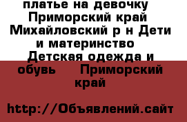 платье на девочку - Приморский край, Михайловский р-н Дети и материнство » Детская одежда и обувь   . Приморский край